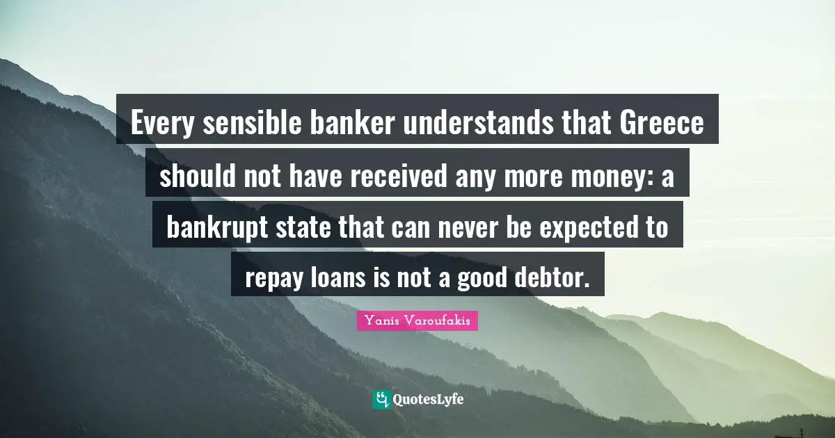 Yanis Varoufakis Quotes: "Every sensible banker understands that Greece should not have received any more money: a bankrupt state that can never be expected to repay loans is not a good debtor."