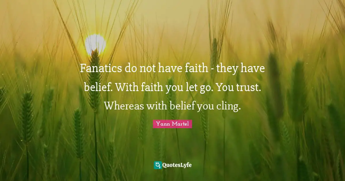 Fanatics do not have faith - they have belief. With faith you let go. You trust. Whereas with belief you cling.