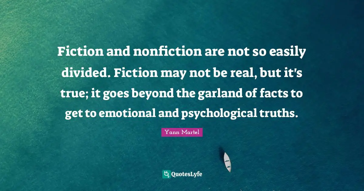 Fiction and nonfiction are not so easily divided. Fiction may not be real, but it's true; it goes beyond the garland of facts to get to emotional and psychological truths.