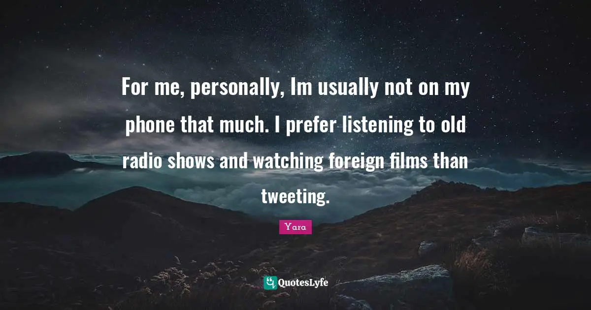For me, personally, Im usually not on my phone that much. I prefer listening to old radio shows and watching foreign films than tweeting.