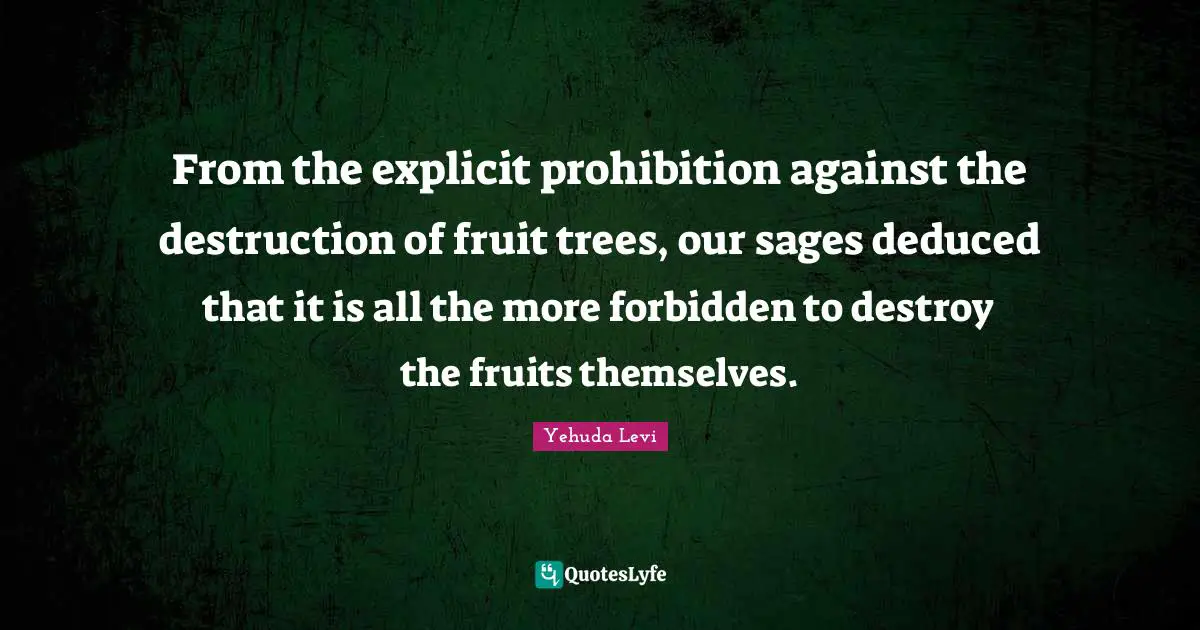 Explicit Quotes: "From the explicit prohibition against the destruction of fruit trees, our sages deduced that it is all the more forbidden to destroy the fruits themselves."