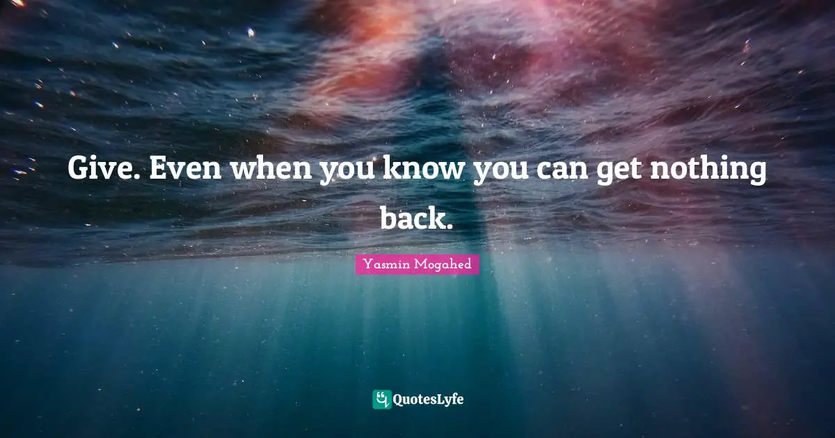 Yasmin Quotes: "Give. Even when you know you can get nothing back."