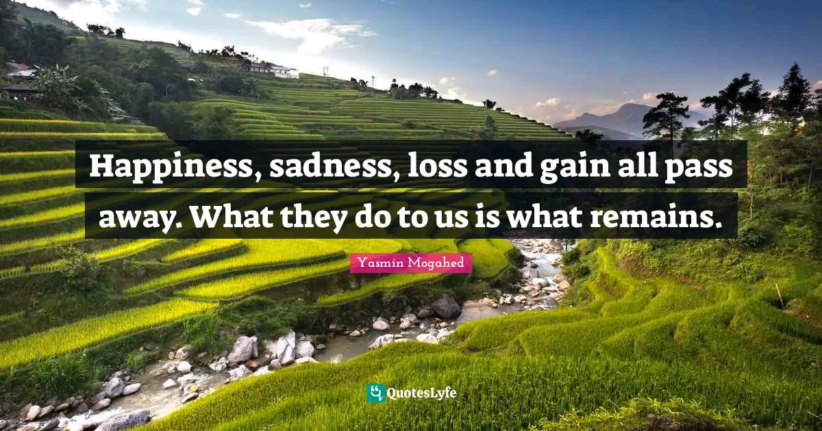 Passing Quotes: "Happiness, sadness, loss and gain all pass away. What they do to us is what remains."