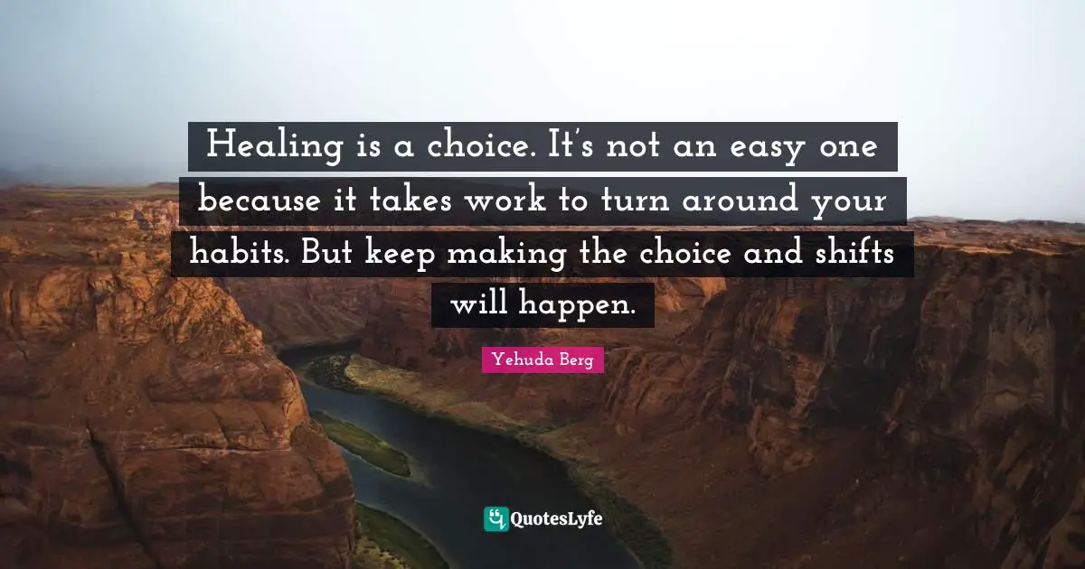 Healing is a choice. It’s not an easy one because it takes work to turn around your habits. But keep making the choice and shifts will happen.