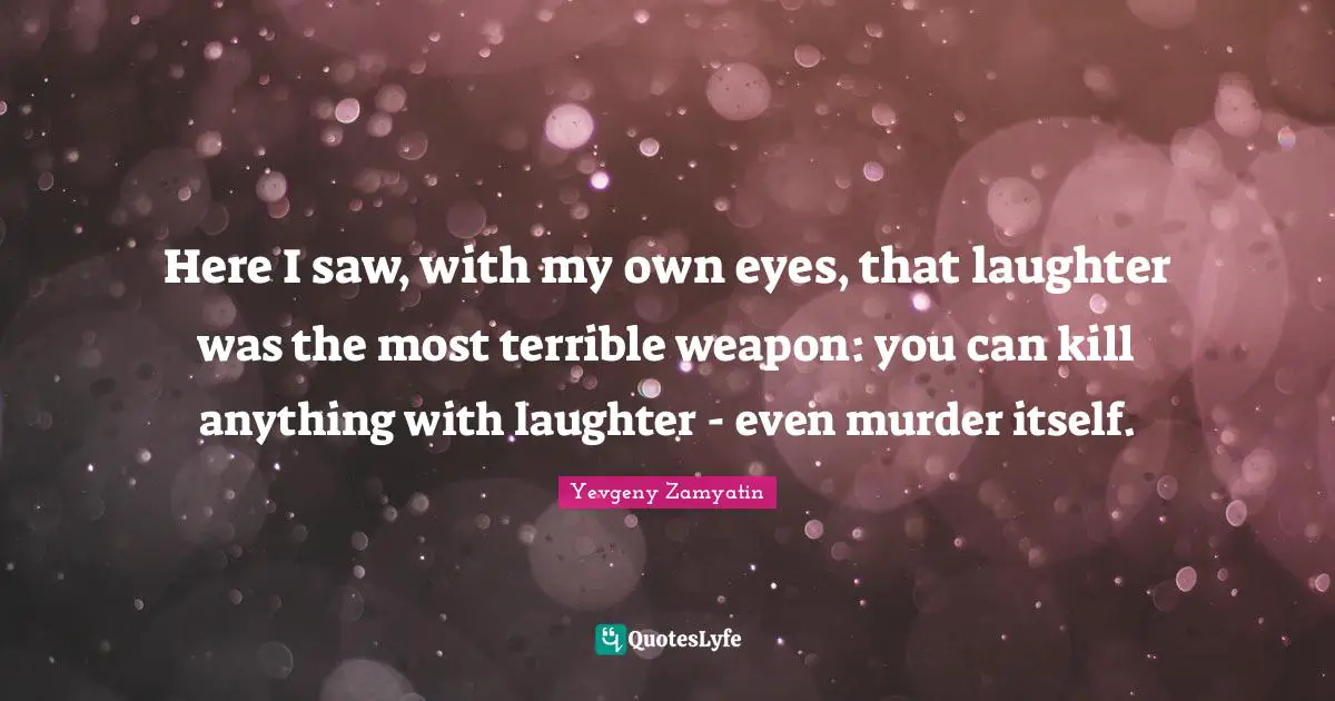 Here I saw, with my own eyes, that laughter was the most terrible weapon: you can kill anything with laughter - even murder itself.