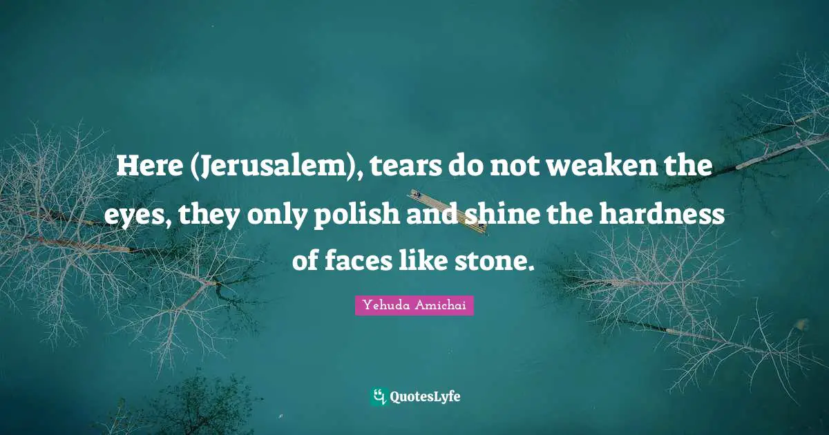Yehuda Amichai Quotes: "Here (Jerusalem), tears do not weaken the eyes, they only polish and shine the hardness of faces like stone."
