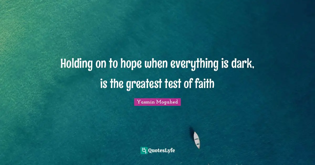 Holding on to hope when everything is dark, is the greatest test of faith
