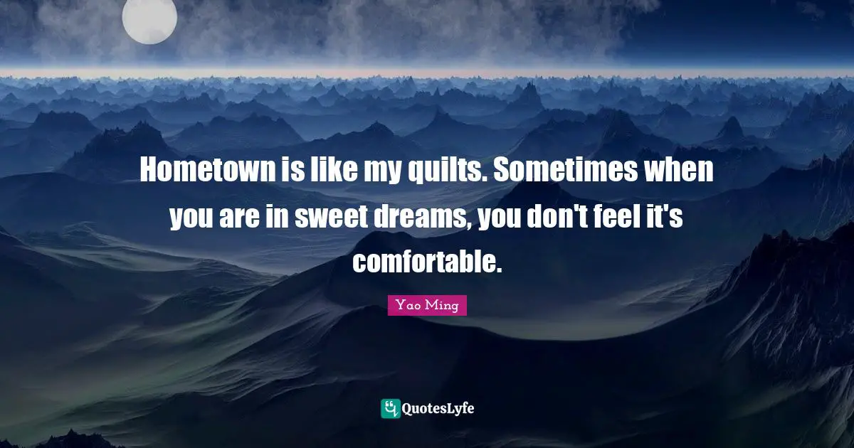 Hometown is like my quilts. Sometimes when you are in sweet dreams, you don't feel it's comfortable.