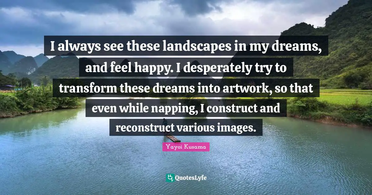 Various Quotes: "I always see these landscapes in my dreams, and feel happy. I desperately try to transform these dreams into artwork, so that even while napping, I construct and reconstruct various images."