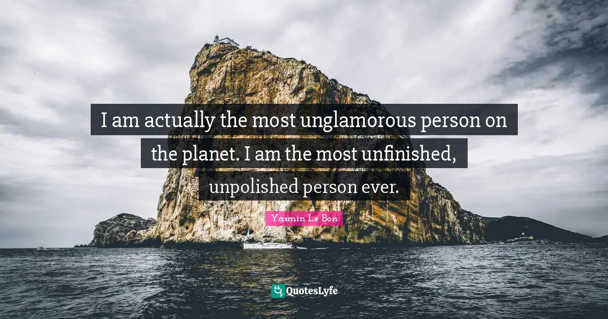 I am actually the most unglamorous person on the planet. I am the most unfinished, unpolished person ever.