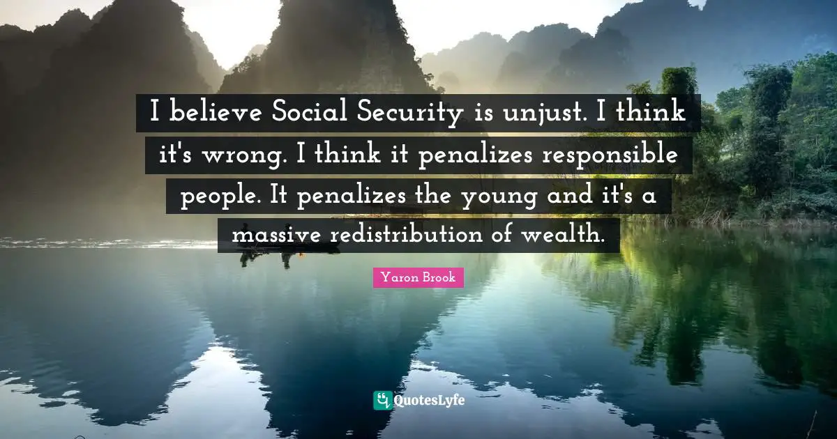 Unjust Quotes: "I believe Social Security is unjust. I think it's wrong. I think it penalizes responsible people. It penalizes the young and it's a massive redistribution of wealth."