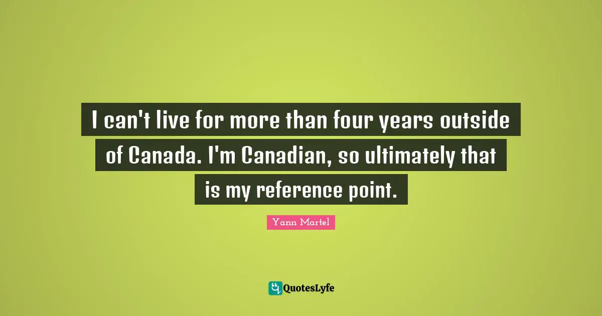 I can't live for more than four years outside of Canada. I'm Canadian, so ultimately that is my reference point.