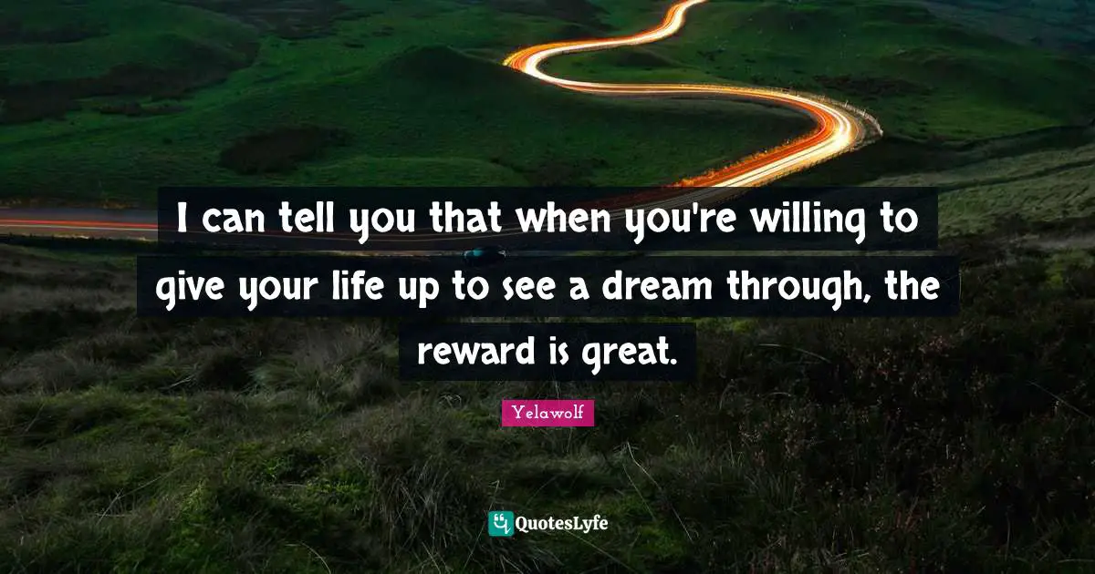 Yelawolf Quotes: "I can tell you that when you're willing to give your life up to see a dream through, the reward is great."