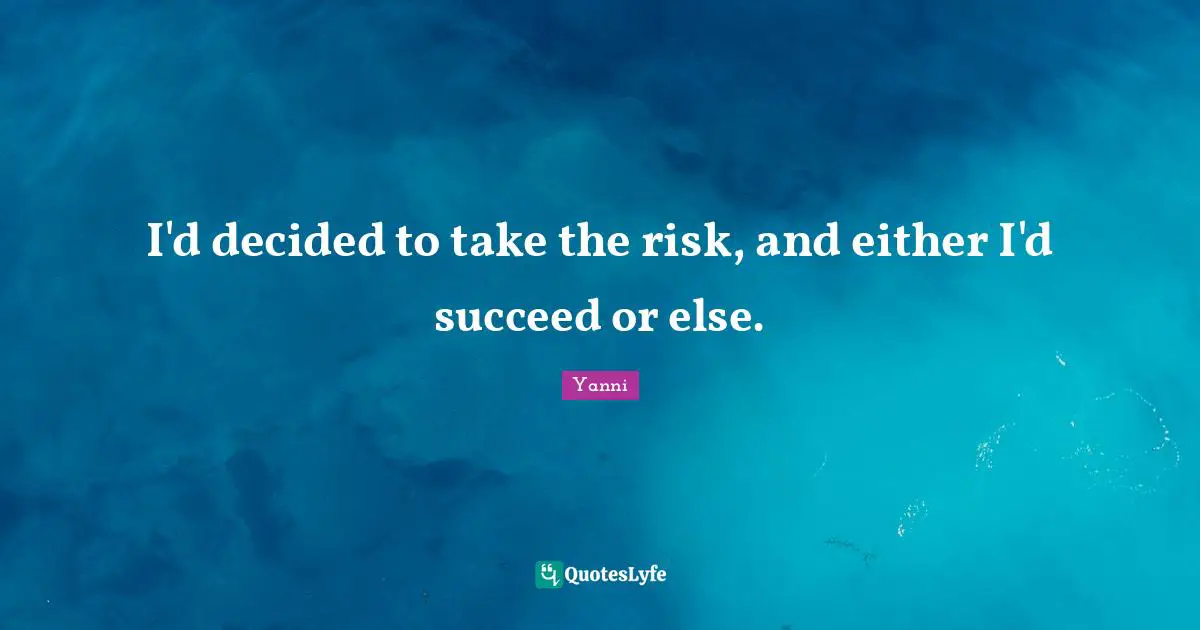 I'd decided to take the risk, and either I'd succeed or else.