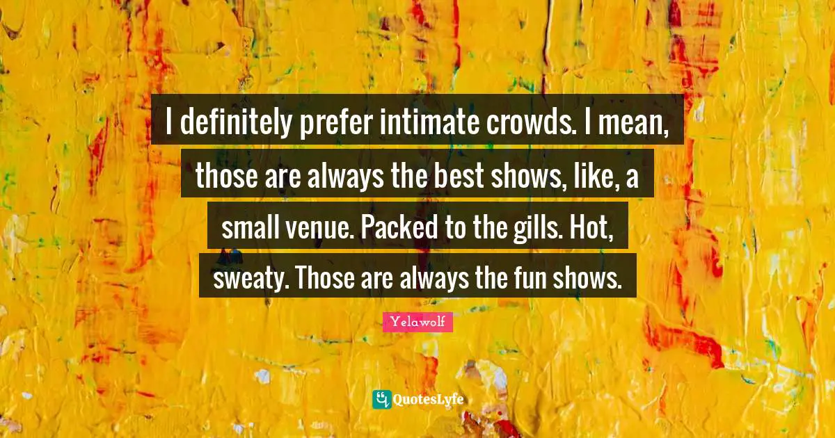 Yelawolf Quotes: "I definitely prefer intimate crowds. I mean, those are always the best shows, like, a small venue. Packed to the gills. Hot, sweaty. Those are always the fun shows."