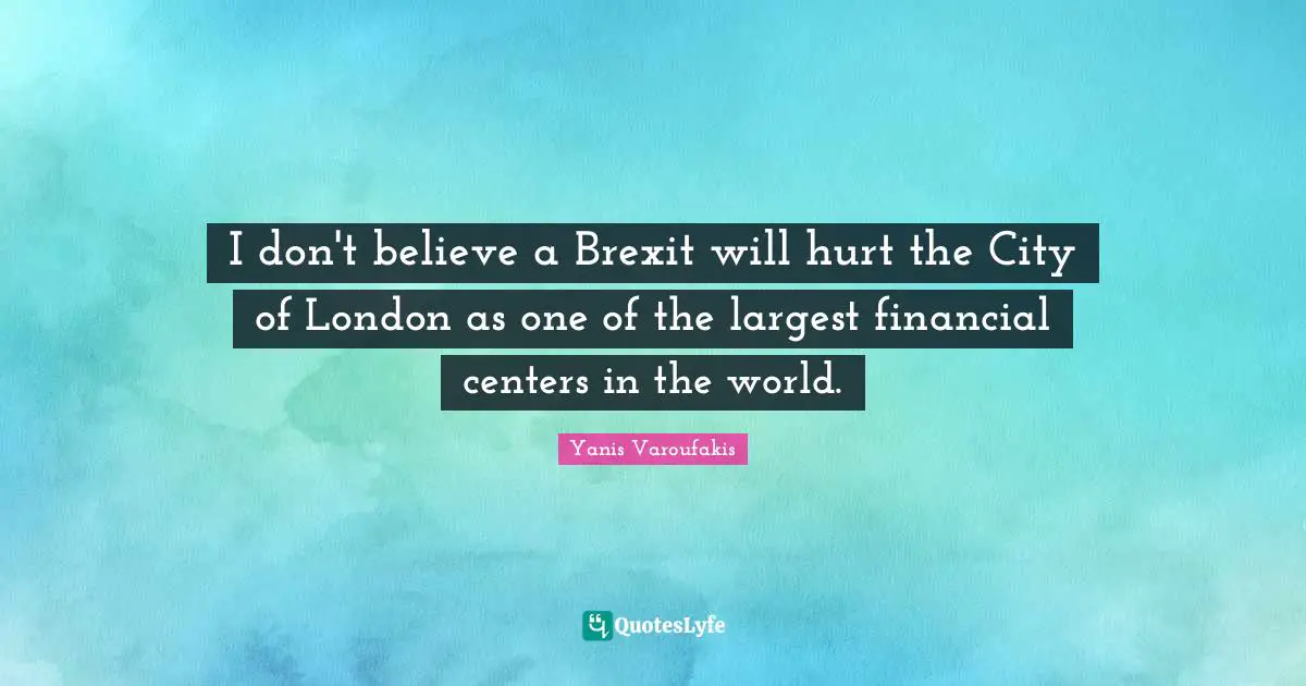 Yanis Varoufakis Quotes: "I don't believe a Brexit will hurt the City of London as one of the largest financial centers in the world."
