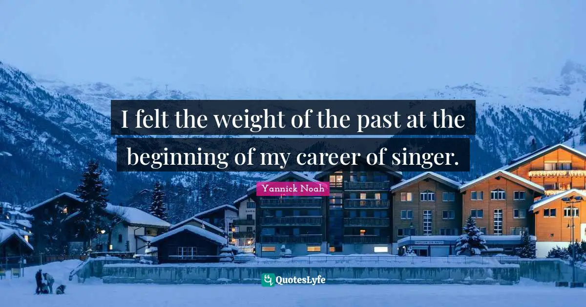 I felt the weight of the past at the beginning of my career of singer.