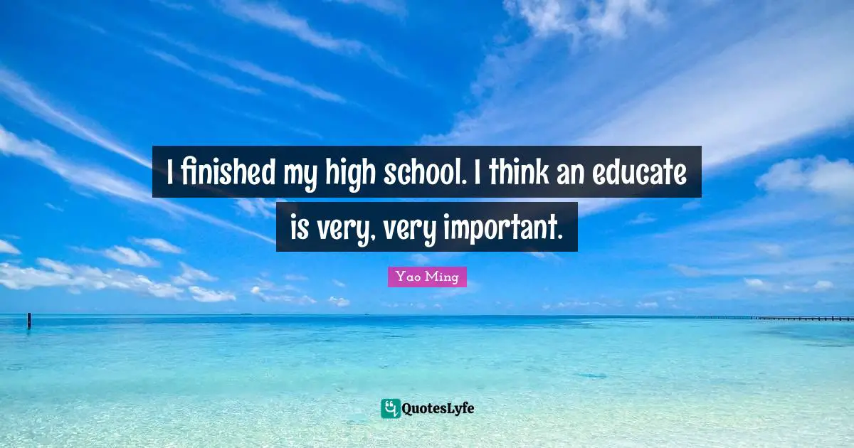 I finished my high school. I think an educate is very, very important.