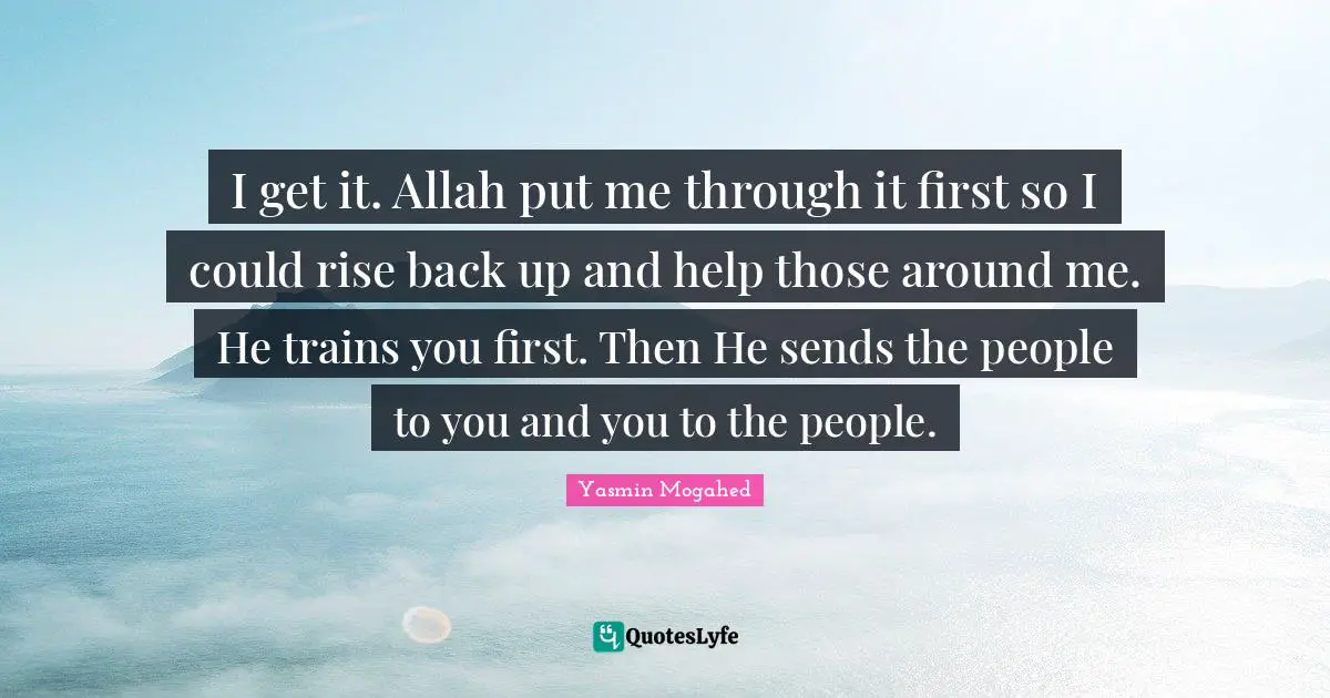 I get it. Allah put me through it first so I could rise back up and help those around me. He trains you first. Then He sends the people to you and you to the people.