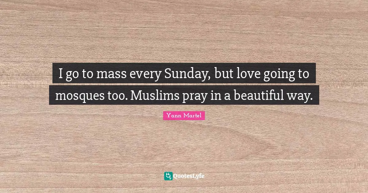 I go to mass every Sunday, but love going to mosques too. Muslims pray in a beautiful way.