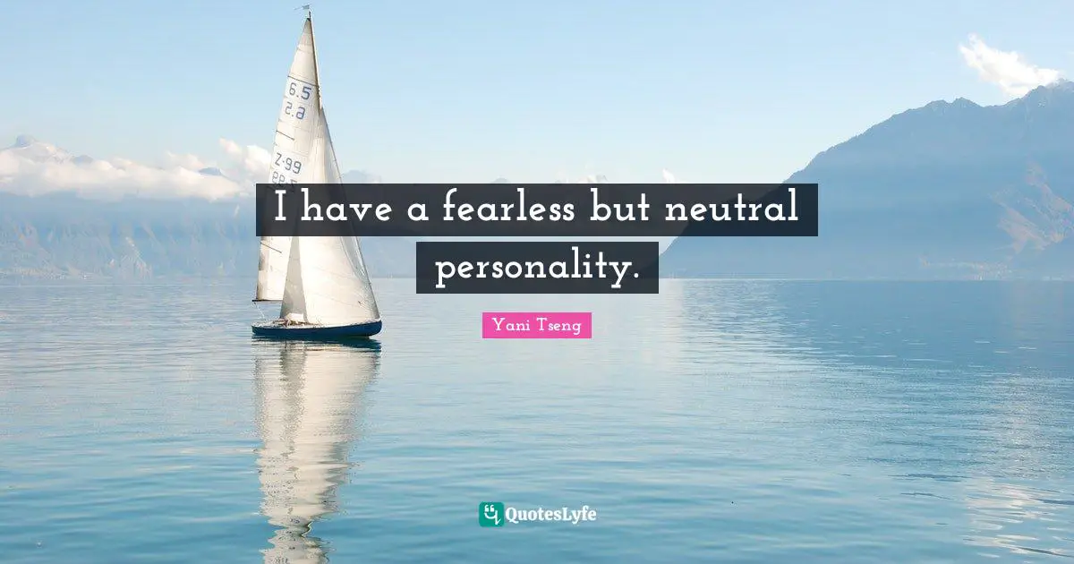 I have a fearless but neutral personality.