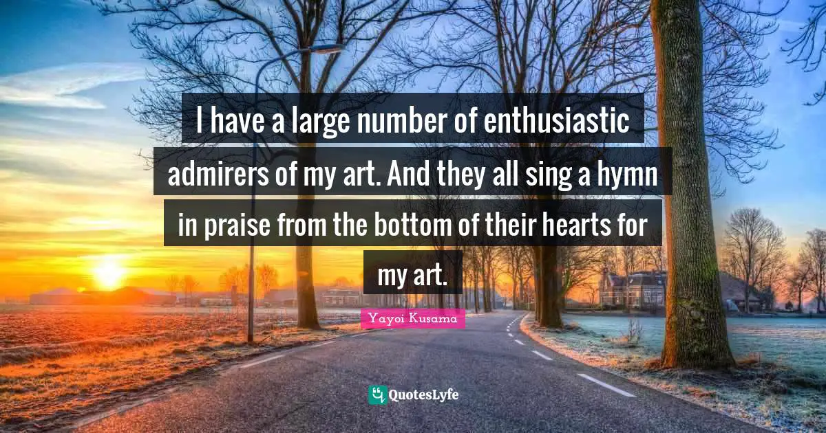 Enthusiastic Quotes: "I have a large number of enthusiastic admirers of my art. And they all sing a hymn in praise from the bottom of their hearts for my art."