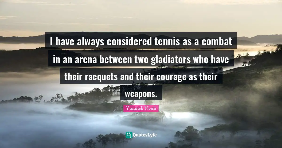 I have always considered tennis as a combat in an arena between two gladiators who have their racquets and their courage as their weapons.