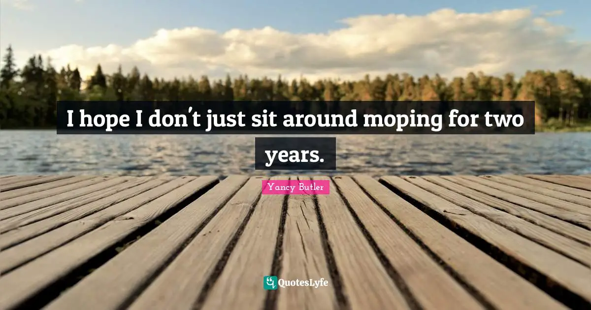 I hope I don't just sit around moping for two years.