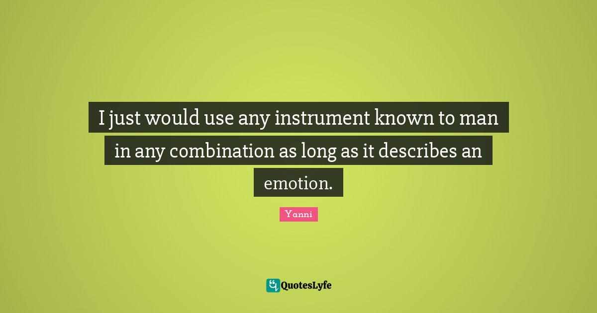 I just would use any instrument known to man in any combination as long as it describes an emotion.