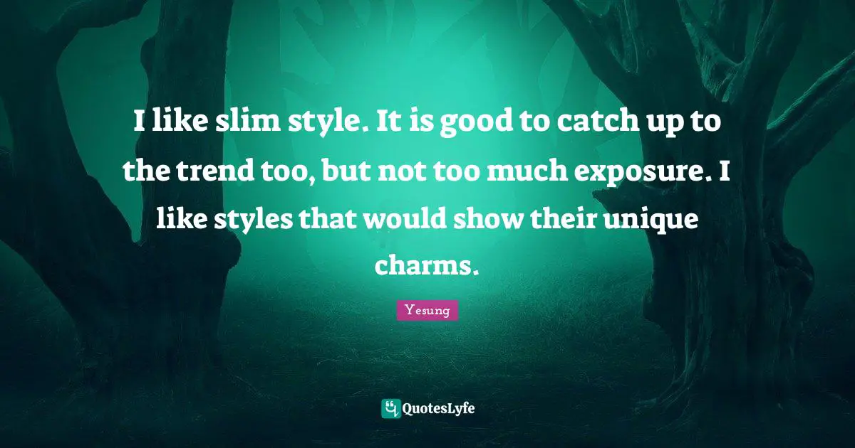 I like slim style. It is good to catch up to the trend too, but not too much exposure. I like styles that would show their unique charms.