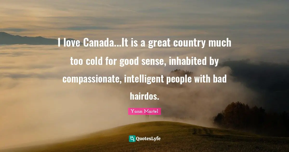 I love Canada...It is a great country much too cold for good sense, inhabited by compassionate, intelligent people with bad hairdos.