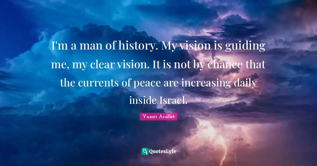 Currents Quotes: "I'm a man of history. My vision is guiding me, my clear vision. It is not by chance that the currents of peace are increasing daily inside Israel."