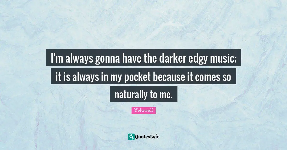 I'm always gonna have the darker edgy music; it is always in my pocket because it comes so naturally to me.