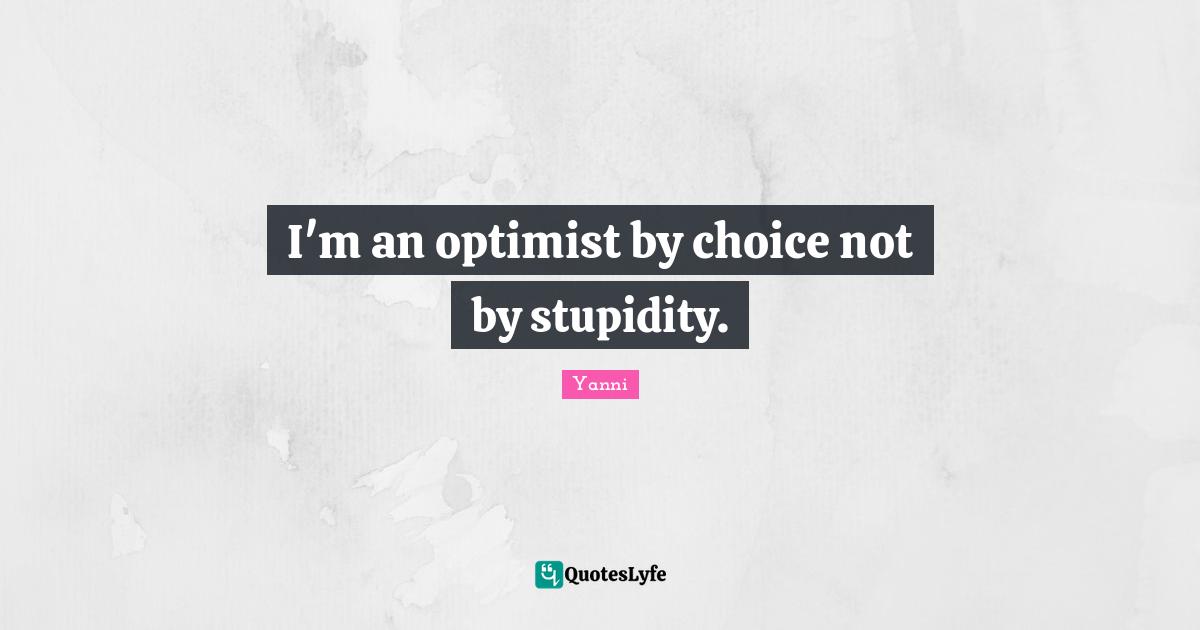 I'm an optimist by choice not by stupidity.