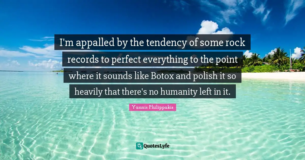 I'm appalled by the tendency of some rock records to perfect everything to the point where it sounds like Botox and polish it so heavily that there's no humanity left in it.