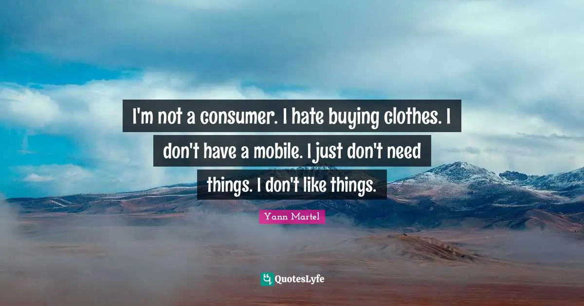 I'm not a consumer. I hate buying clothes. I don't have a mobile. I just don't need things. I don't like things.