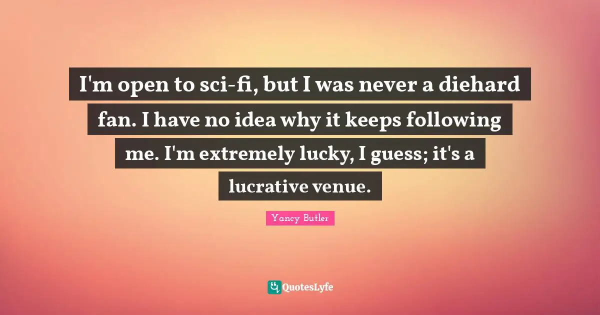 Yancy Butler Quotes: I'm open to sci-fi, but I was never a diehard fan. I have no idea why it keeps following me. I'm extremely lucky, I guess; it's a lucrative venue.