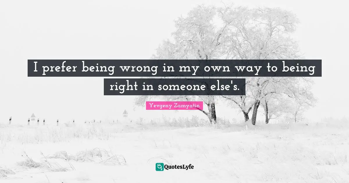 I prefer being wrong in my own way to being right in someone else's.