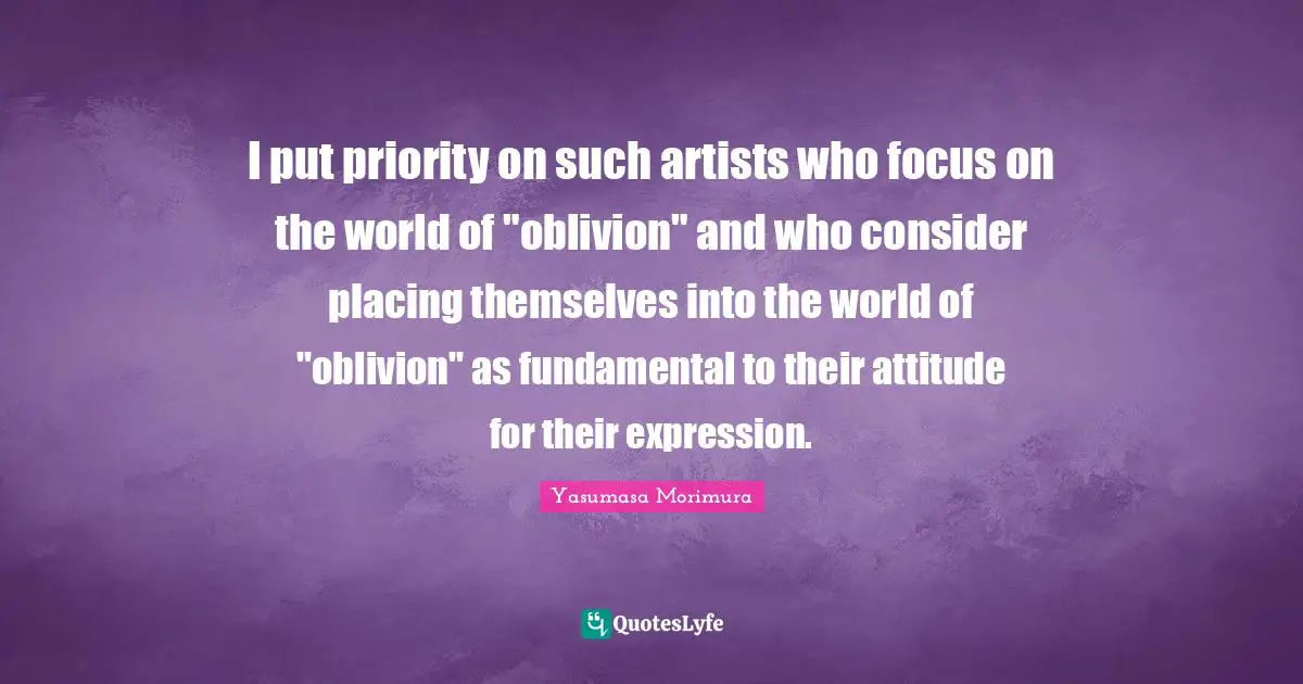 I put priority on such artists who focus on the world of "oblivion" and who consider placing themselves into the world of "oblivion" as fundamental to their attitude for their expression.