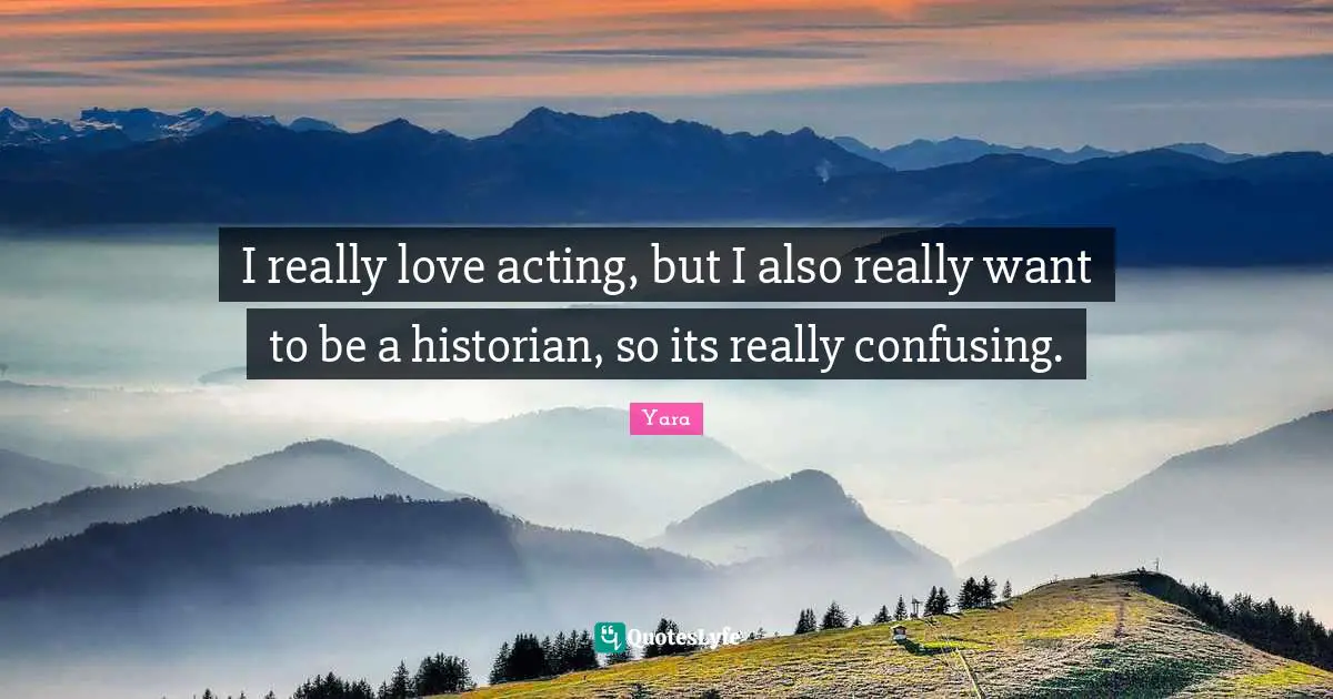 I really love acting, but I also really want to be a historian, so its really confusing.