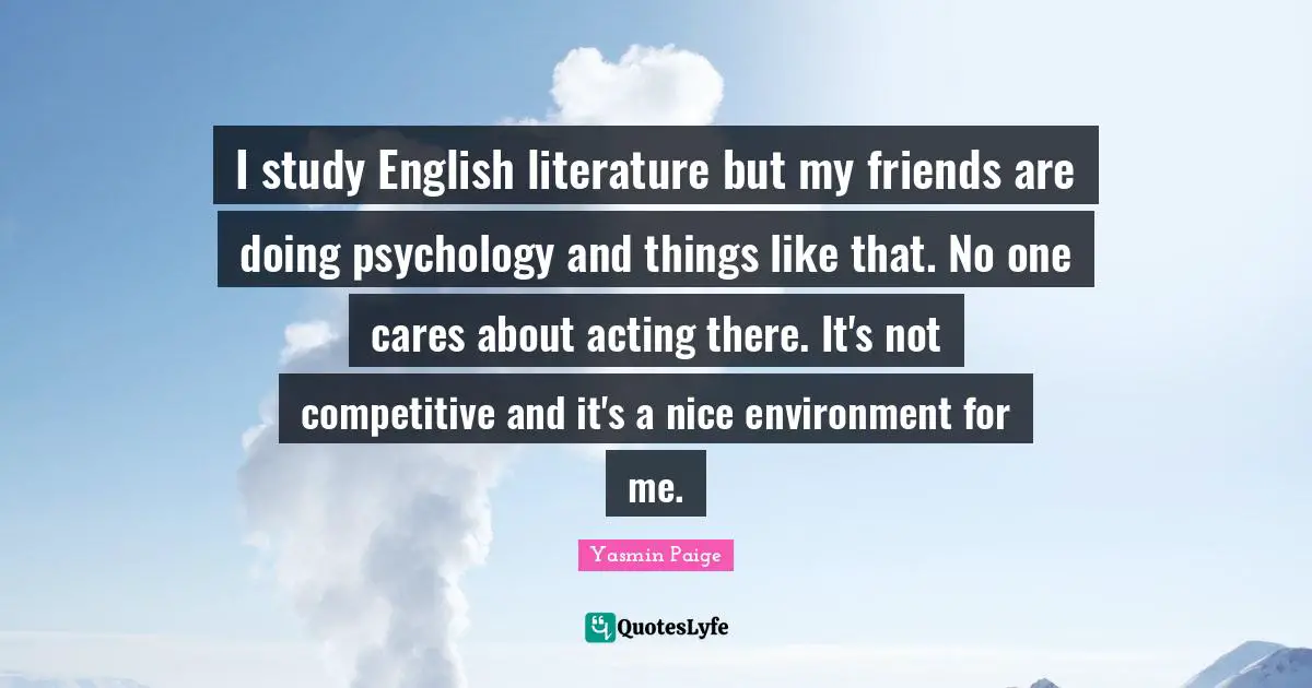 I study English literature but my friends are doing psychology and things like that. No one cares about acting there. It's not competitive and it's a nice environment for me.