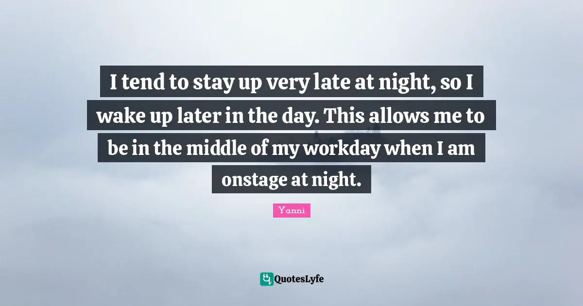 I tend to stay up very late at night, so I wake up later in the day. This allows me to be in the middle of my workday when I am onstage at night.