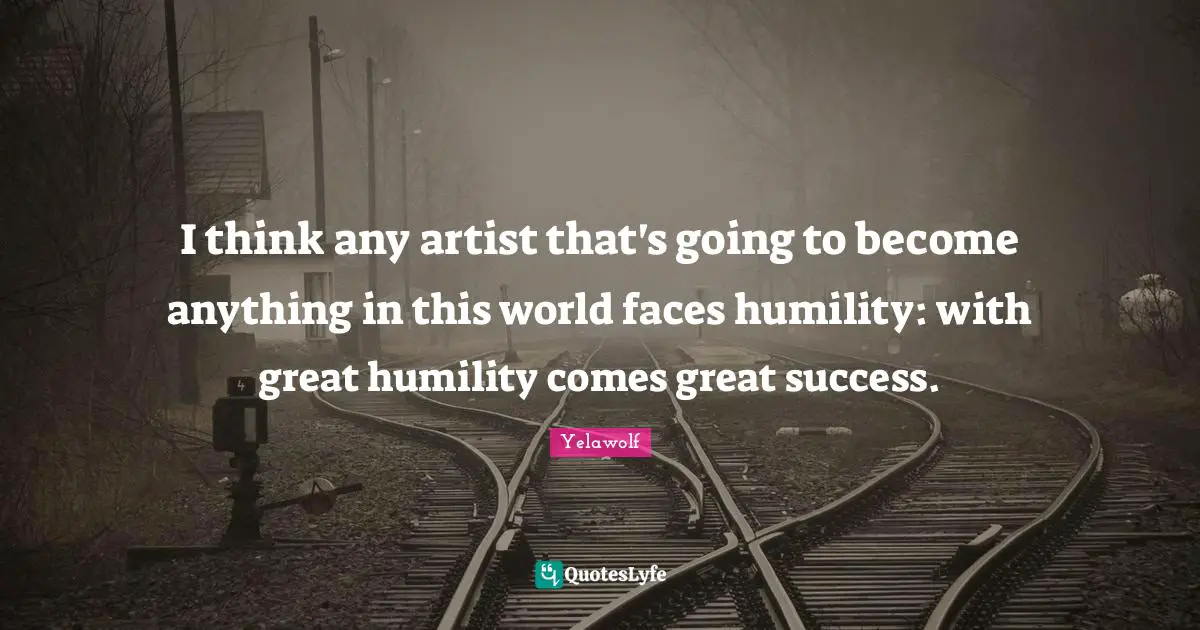 Yelawolf Quotes: "I think any artist that's going to become anything in this world faces humility: with great humility comes great success."