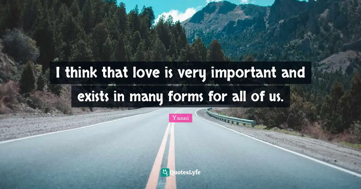 I think that love is very important and exists in many forms for all of us.