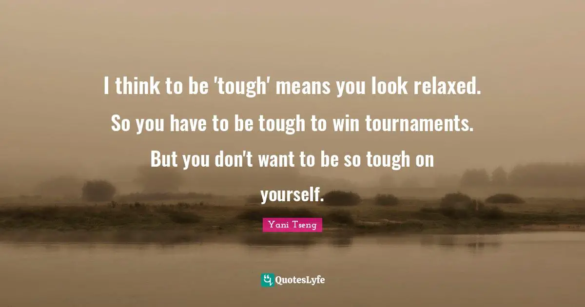 I think to be 'tough' means you look relaxed. So you have to be tough to win tournaments. But you don't want to be so tough on yourself.