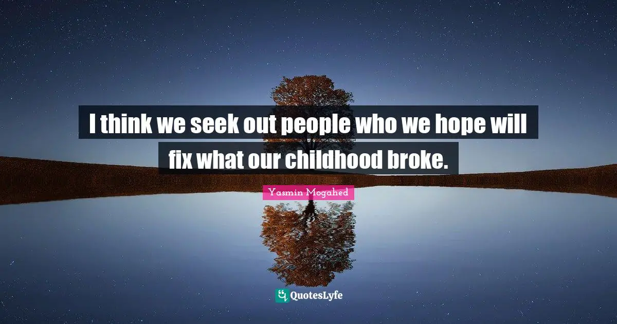 I think we seek out people who we hope will fix what our childhood broke.