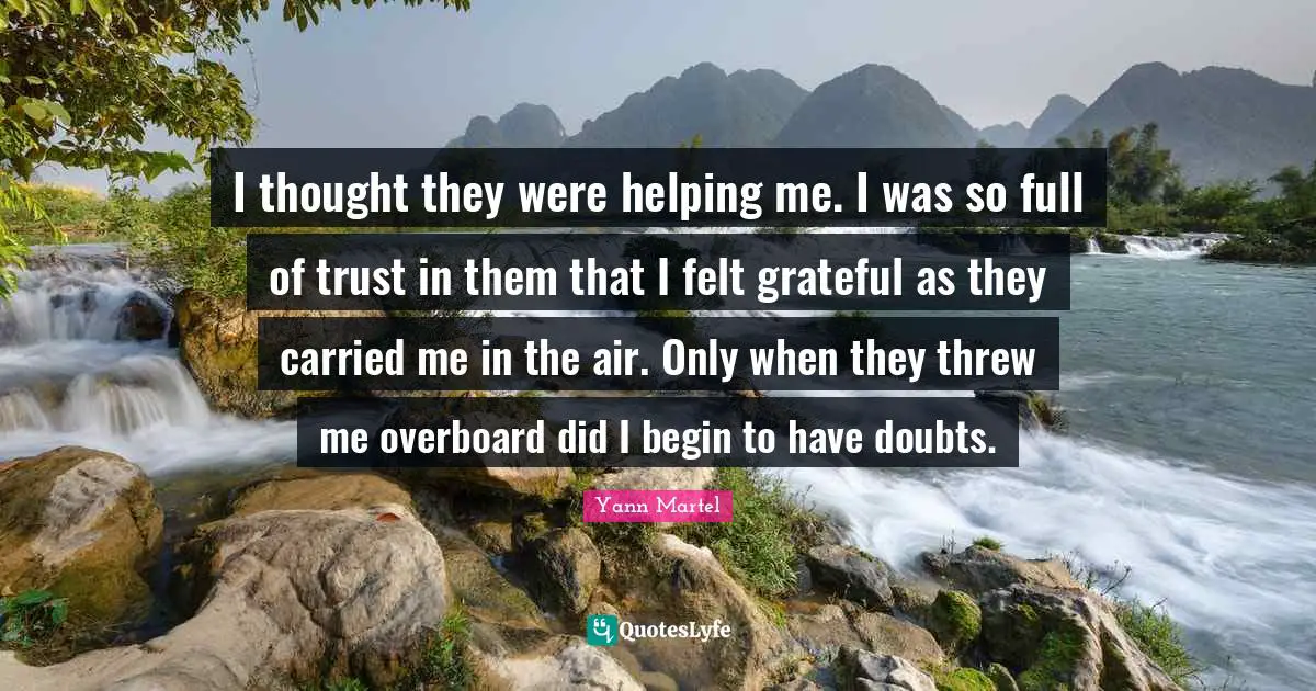I thought they were helping me. I was so full of trust in them that I felt grateful as they carried me in the air. Only when they threw me overboard did I begin to have doubts.