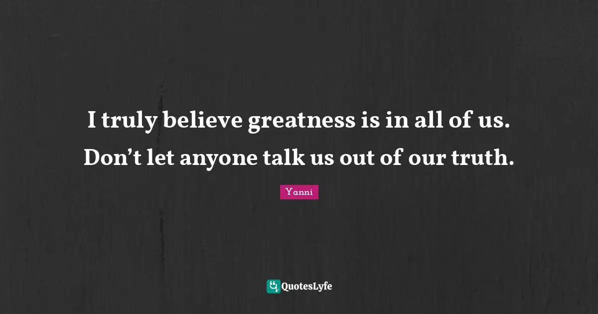 I truly believe greatness is in all of us. Don’t let anyone talk us out of our truth.