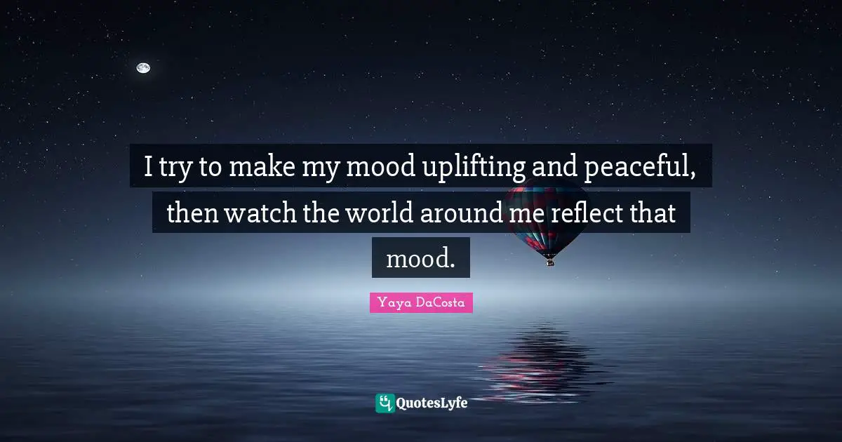 I try to make my mood uplifting and peaceful, then watch the world around me reflect that mood.