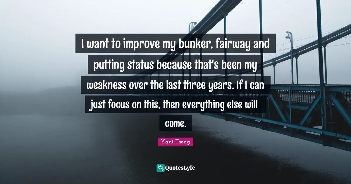 I want to improve my bunker, fairway and putting status because that's been my weakness over the last three years. If I can just focus on this, then everything else will come.